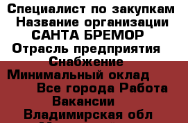 Специалист по закупкам › Название организации ­ САНТА БРЕМОР › Отрасль предприятия ­ Снабжение › Минимальный оклад ­ 30 000 - Все города Работа » Вакансии   . Владимирская обл.,Муромский р-н